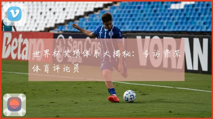 世界杯奖项体系大揭秘：专访资深体育评论员