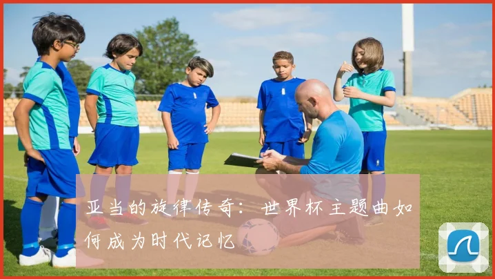 亚当的旋律传奇：世界杯主题曲如何成为时代记忆