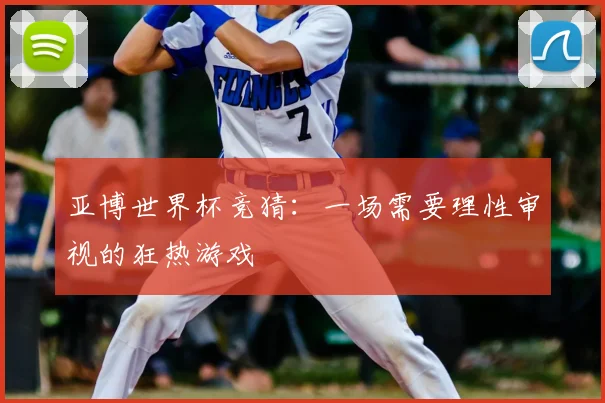 亚博世界杯竞猜：一场需要理性审视的狂热游戏