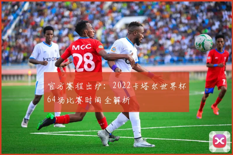 官方赛程出炉:2022卡塔尔世界杯64场比赛时间全解析