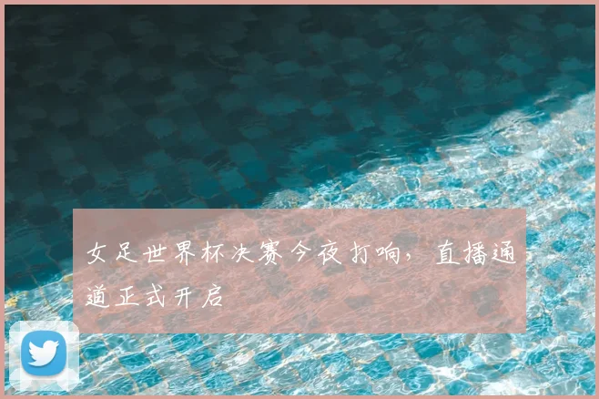 女足世界杯决赛今夜打响，直播通道正式开启