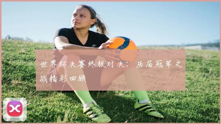 世界杯决赛终极对决：历届冠军之战精彩回顾