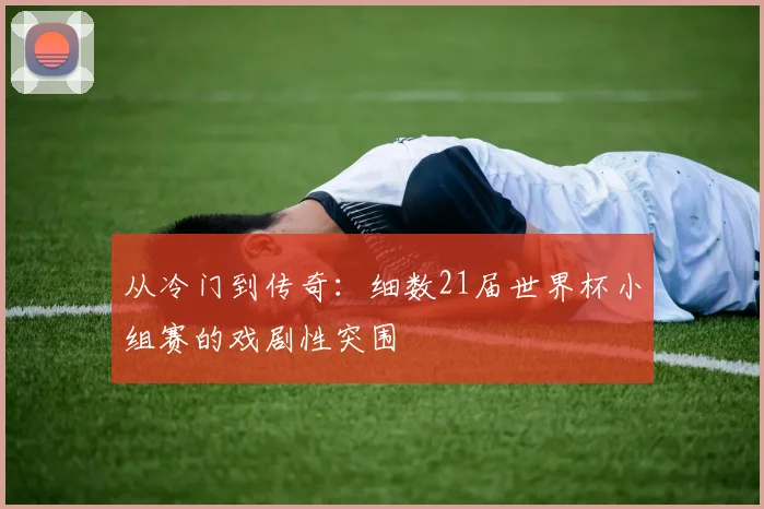 从冷门到传奇：细数21届世界杯小组赛的戏剧性突围