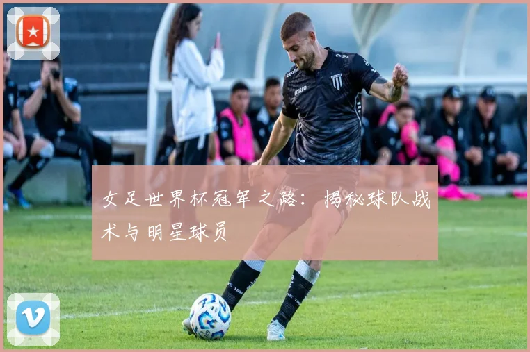 女足世界杯冠军之路:揭秘球队战术与明星球员