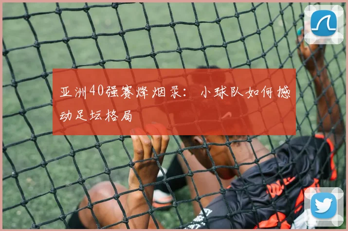 亚洲40强赛烽烟录:小球队如何撼动足坛格局