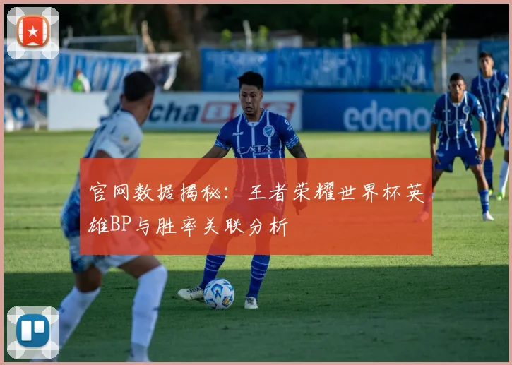 官网数据揭秘：王者荣耀世界杯英雄BP与胜率关联分析