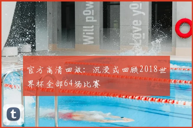 官方高清回放:沉浸式回顾2018世界杯全部64场比赛