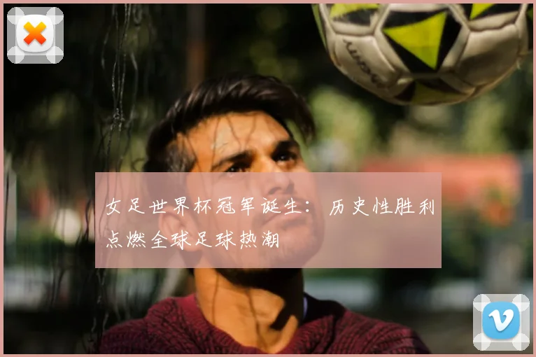 女足世界杯冠军诞生:历史性胜利点燃全球足球热潮