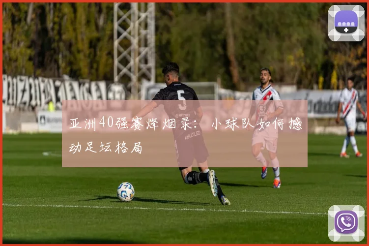 亚洲40强赛烽烟录:小球队如何撼动足坛格局