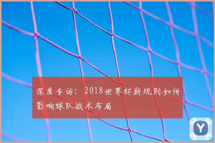 深度专访：2018世界杯新规则如何影响球队战术布局