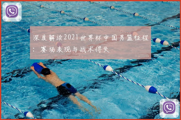 深度解读2021世界杯中国男篮征程：赛场表现与战术得失