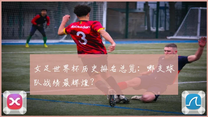 女足世界杯历史排名总览：哪支球队战绩最辉煌？