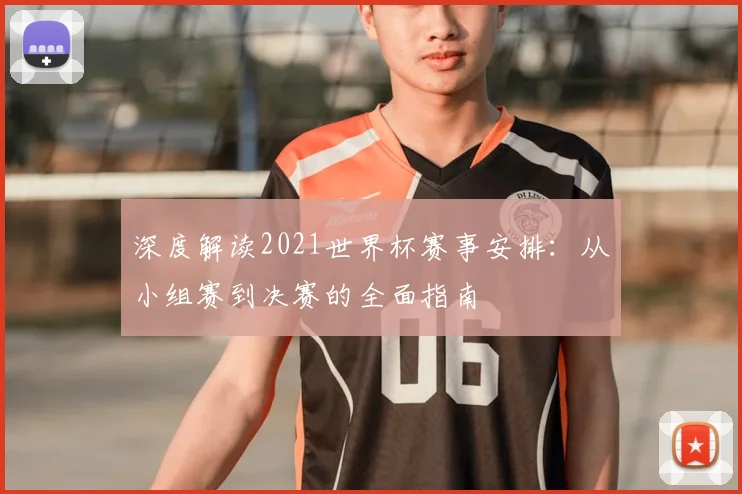 深度解读2021世界杯赛事安排:从小组赛到决赛的全面指南