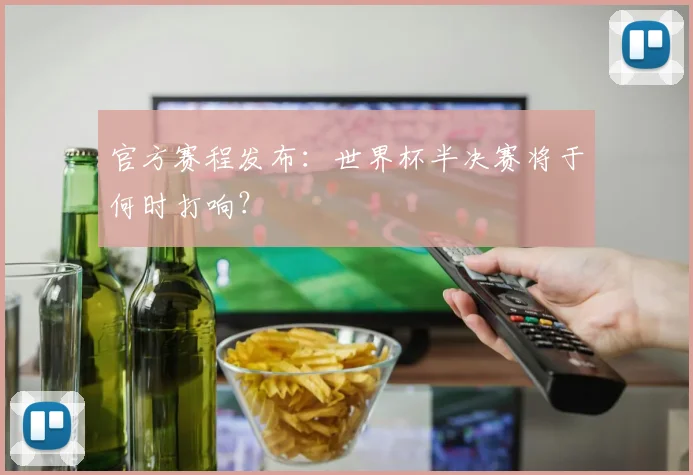 官方赛程发布：世界杯半决赛将于何时打响？