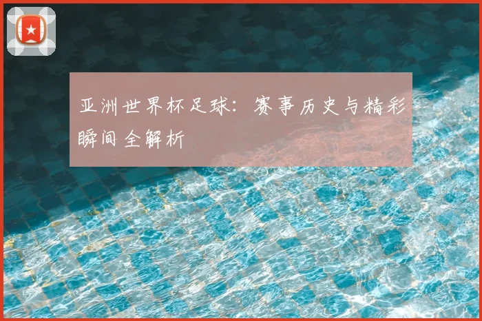 亚洲世界杯足球：赛事历史与精彩瞬间全解析