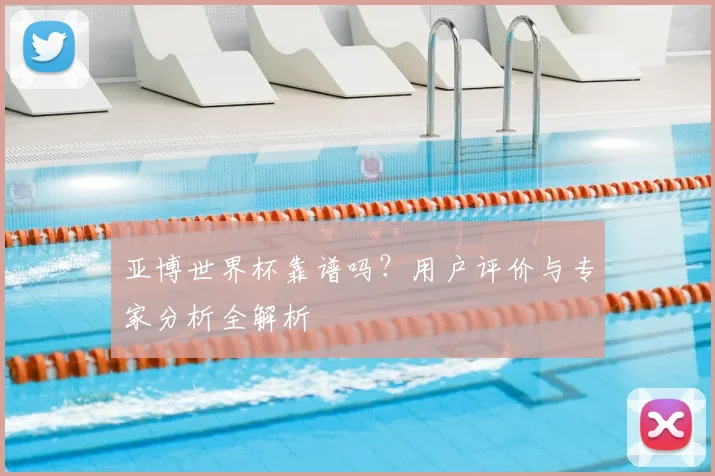 亚博世界杯靠谱吗？用户评价与专家分析全解析
