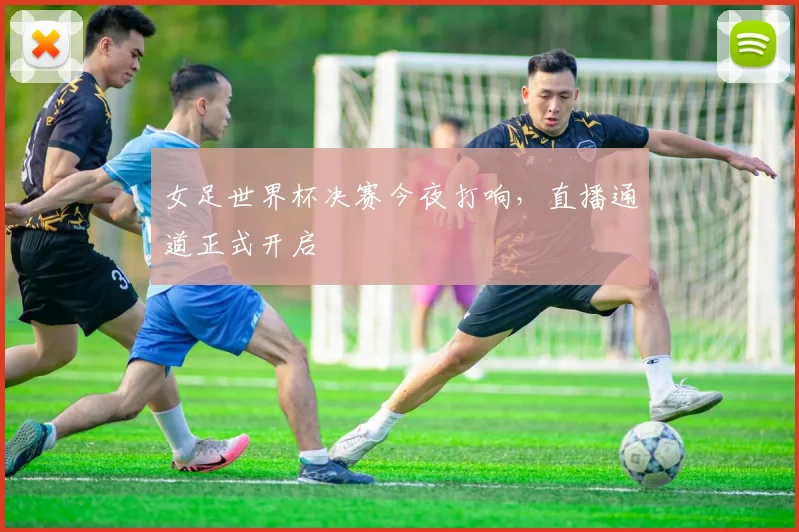 女足世界杯决赛今夜打响，直播通道正式开启