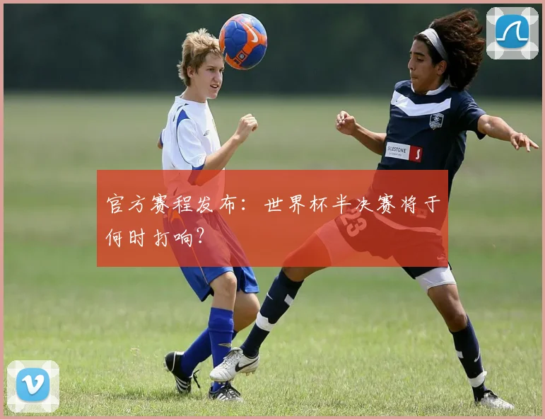 官方赛程发布：世界杯半决赛将于何时打响？