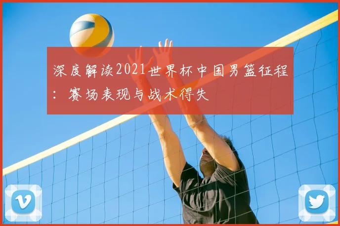 深度解读2021世界杯中国男篮征程:赛场表现与战术得失