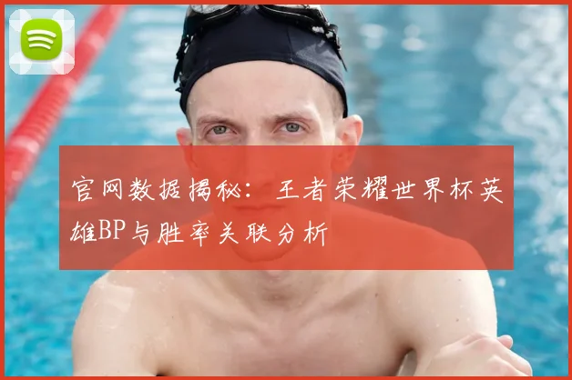 官网数据揭秘:王者荣耀世界杯英雄BP与胜率关联分析
