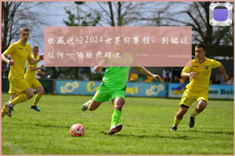 收藏这份2024世界杯赛程,别错过任何一场经典对决