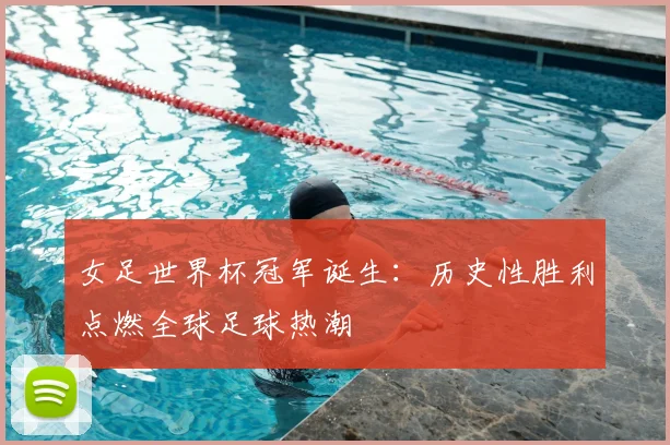 女足世界杯冠军诞生：历史性胜利点燃全球足球热潮