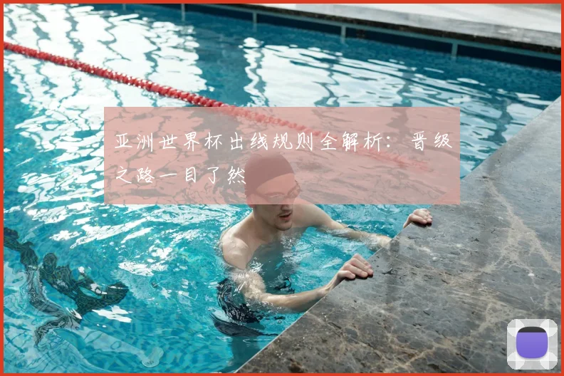 亚洲世界杯出线规则全解析：晋级之路一目了然