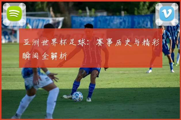 亚洲世界杯足球:赛事历史与精彩瞬间全解析
