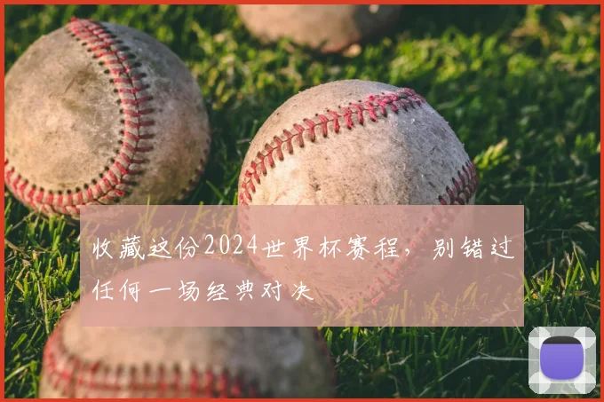 收藏这份2024世界杯赛程,别错过任何一场经典对决