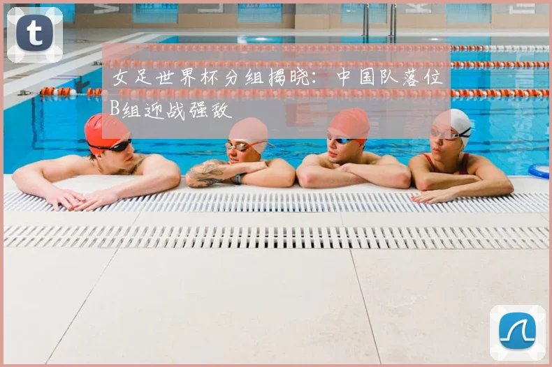 女足世界杯分组揭晓：中国队落位B组迎战强敌