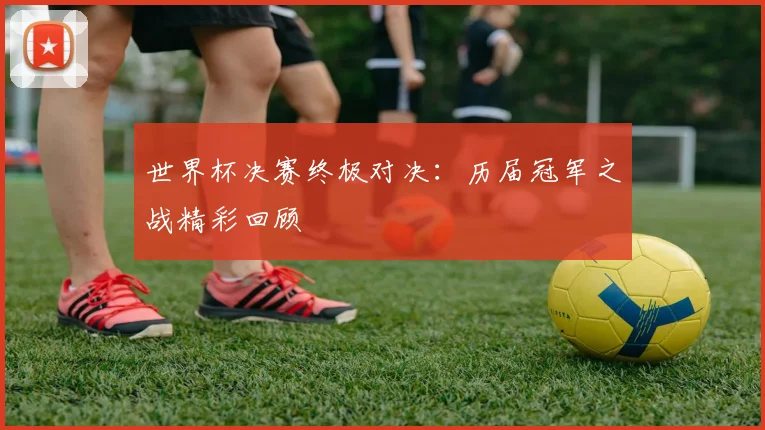 世界杯决赛终极对决：历届冠军之战精彩回顾
