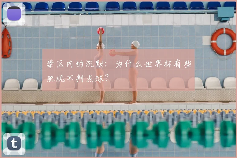 禁区内的沉默:为什么世界杯有些犯规不判点球?